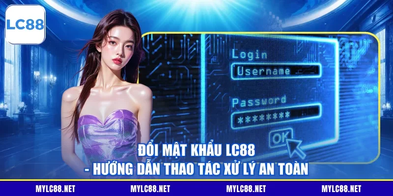 Đổi Mật Khẩu LC88 - Hướng Dẫn Thao Tác Xử Lý An Toàn