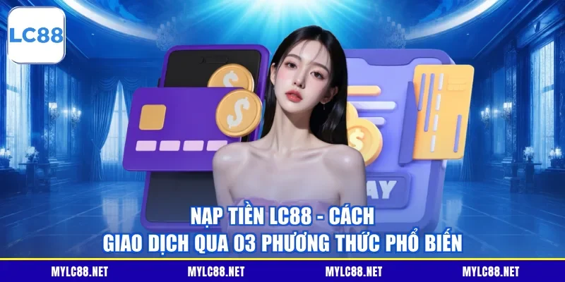 Nạp Tiền LC88 - Cách Giao Dịch Qua 03 Phương Thức Phổ Biến