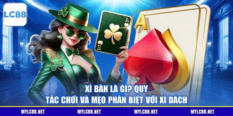 Xì Bàn Là Gì? Quy Tắc Chơi Và Mẹo Phân Biệt Với Xì Dách